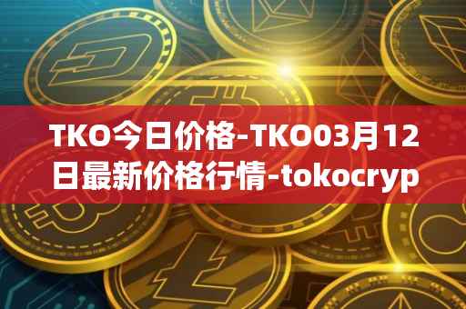 TKO今日价格-TKO03月12日最新价格行情-tokocrypto最新走势消息