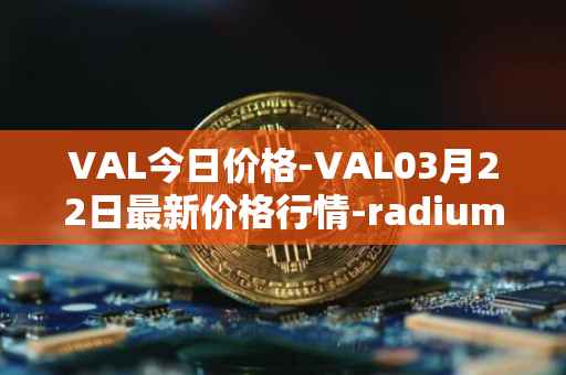 VAL今日价格-VAL03月22日最新价格行情-radium最新走势消息