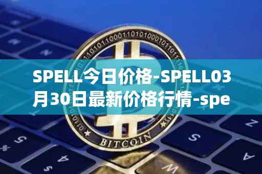 SPELL今日价格-SPELL03月30日最新价格行情-spell-token最新走势消息