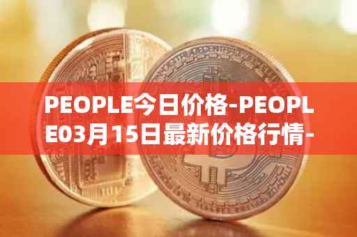 PEOPLE今日价格-PEOPLE03月15日最新价格行情-constitutiondao最新走势消息
