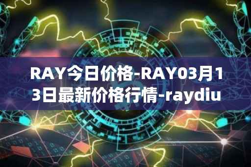 RAY今日价格-RAY03月13日最新价格行情-raydium最新走势消息