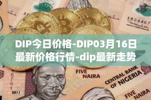 DIP今日价格-DIP03月16日最新价格行情-dip最新走势消息