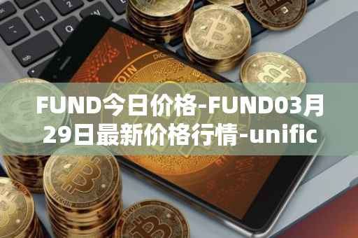 FUND今日价格-FUND03月29日最新价格行情-unification最新走势消息