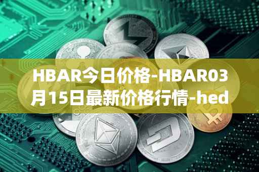 HBAR今日价格-HBAR03月15日最新价格行情-hedera-hashgraphiou最新走势消息