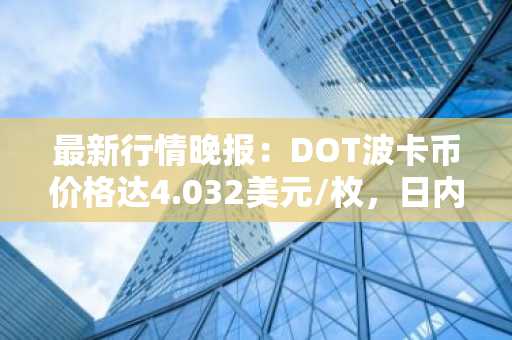 最新行情晚报：DOT波卡币价格达4.032美元/枚，日内跌幅-2.04%