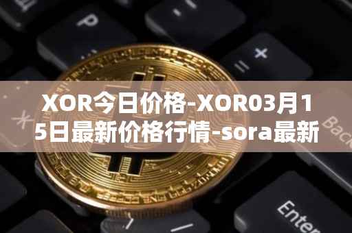 XOR今日价格-XOR03月15日最新价格行情-sora最新走势消息