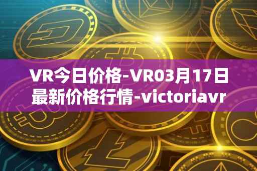 VR今日价格-VR03月17日最新价格行情-victoriavrtokens最新走势消息