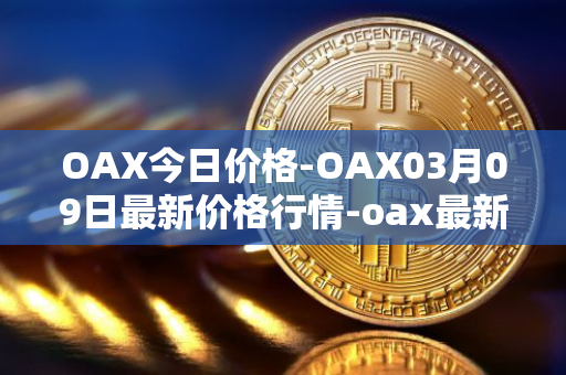 OAX今日价格-OAX03月09日最新价格行情-oax最新走势消息