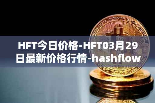 HFT今日价格-HFT03月29日最新价格行情-hashflow最新走势消息