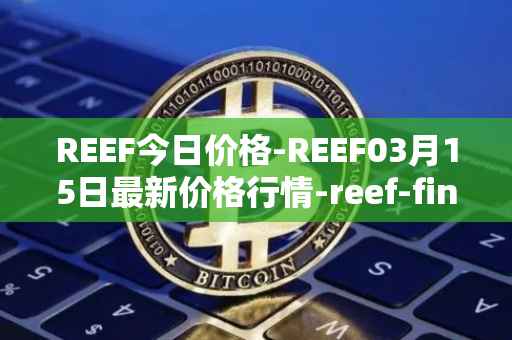 REEF今日价格-REEF03月15日最新价格行情-reef-finance最新走势消息