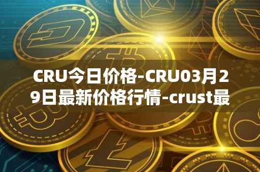 CRU今日价格-CRU03月29日最新价格行情-crust最新走势消息