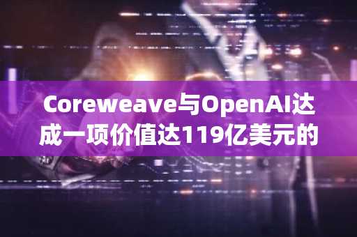 Coreweave与OpenAI达成一项价值达119亿美元的战略协议