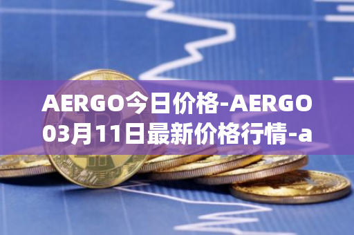 AERGO今日价格-AERGO03月11日最新价格行情-aergo最新走势消息