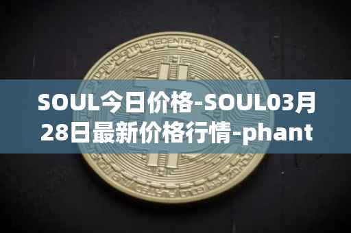 SOUL今日价格-SOUL03月28日最新价格行情-phantasma最新走势消息
