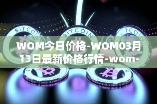 WOM今日价格-WOM03月13日最新价格行情-wom-token最新走势消息