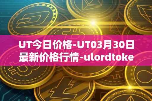 UT今日价格-UT03月30日最新价格行情-ulordtoken最新走势消息