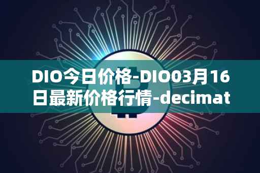 DIO今日价格-DIO03月16日最新价格行情-decimated最新走势消息