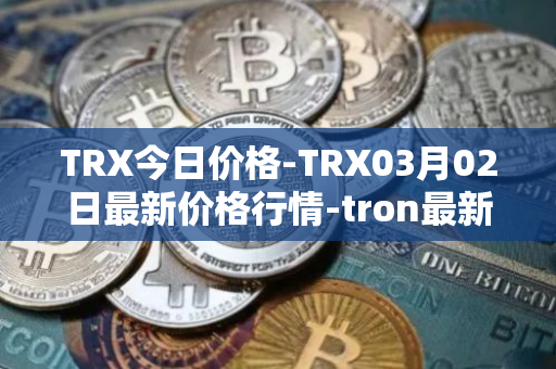 TRX今日价格-TRX03月02日最新价格行情-tron最新走势消息