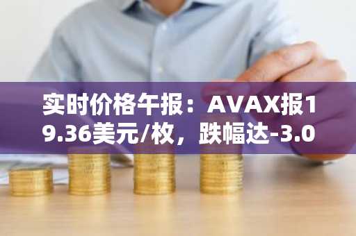 实时价格午报：AVAX报19.36美元/枚，跌幅达-3.01%