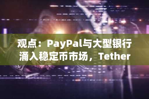 观点：PayPal与大型银行涌入稳定币市场，Tether和Circle商业模式面临挑战
