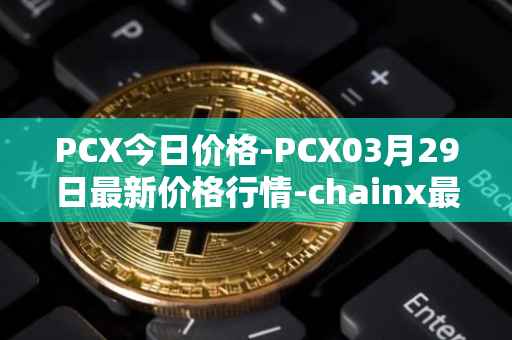 PCX今日价格-PCX03月29日最新价格行情-chainx最新走势消息