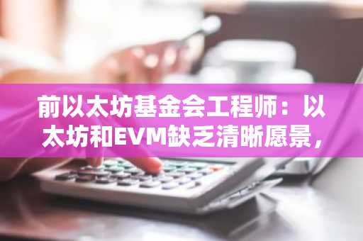 前以太坊基金会工程师：以太坊和EVM缺乏清晰愿景，需要更换果断的领导者