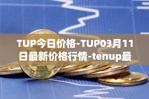 TUP今日价格-TUP03月11日最新价格行情-tenup最新走势消息