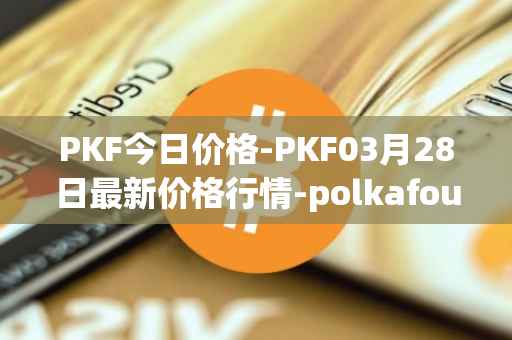 PKF今日价格-PKF03月28日最新价格行情-polkafoundry最新走势消息