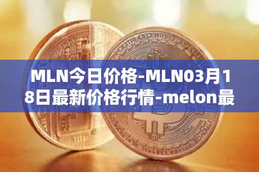 MLN今日价格-MLN03月18日最新价格行情-melon最新走势消息