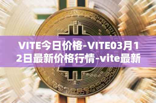 VITE今日价格-VITE03月12日最新价格行情-vite最新走势消息