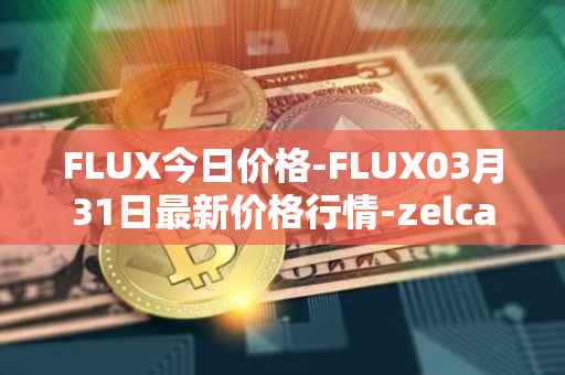 FLUX今日价格-FLUX03月31日最新价格行情-zelcash最新走势消息