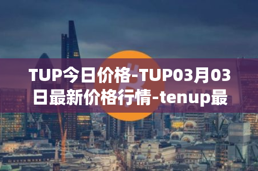 TUP今日价格-TUP03月03日最新价格行情-tenup最新走势消息