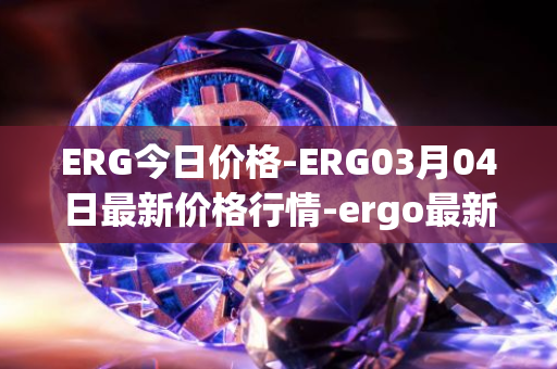 ERG今日价格-ERG03月04日最新价格行情-ergo最新走势消息