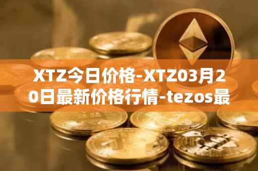 XTZ今日价格-XTZ03月20日最新价格行情-tezos最新走势消息