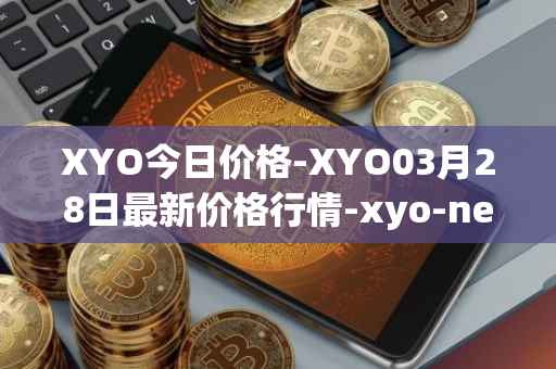 XYO今日价格-XYO03月28日最新价格行情-xyo-network最新走势消息