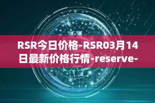 RSR今日价格-RSR03月14日最新价格行情-reserve-protocol最新走势消息