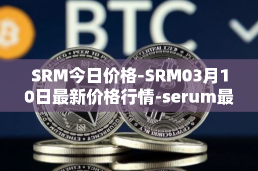 SRM今日价格-SRM03月10日最新价格行情-serum最新走势消息