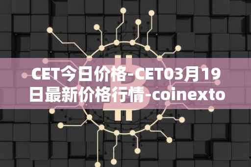 CET今日价格-CET03月19日最新价格行情-coinextoken最新走势消息
