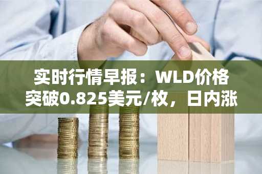 实时行情早报：WLD价格突破0.825美元/枚，日内涨3.64%