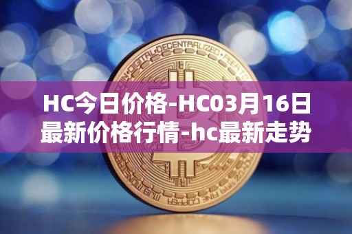 HC今日价格-HC03月16日最新价格行情-hc最新走势消息