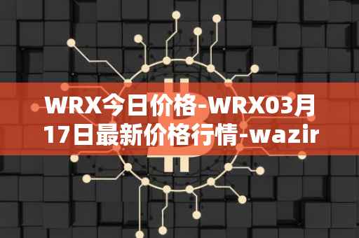 WRX今日价格-WRX03月17日最新价格行情-wazirx最新走势消息