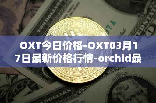 OXT今日价格-OXT03月17日最新价格行情-orchid最新走势消息