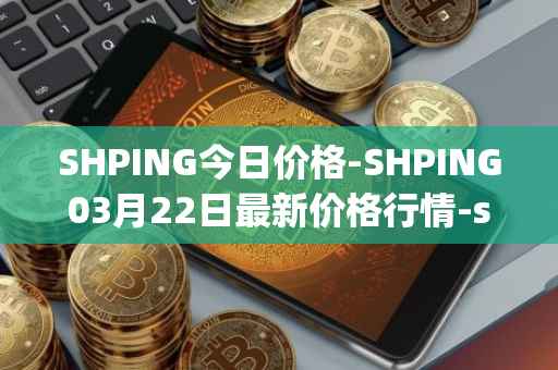 SHPING今日价格-SHPING03月22日最新价格行情-shping最新走势消息