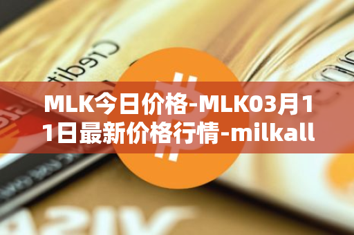 MLK今日价格-MLK03月11日最新价格行情-milkalliance最新走势消息