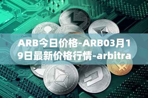 ARB今日价格-ARB03月19日最新价格行情-arbitrage最新走势消息