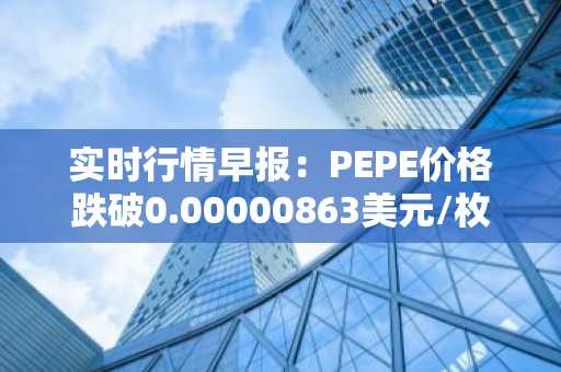 实时行情早报：PEPE价格跌破0.00000863美元/枚，日内跌-3.58%