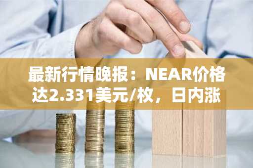 最新行情晚报：NEAR价格达2.331美元/枚，日内涨幅3.14%