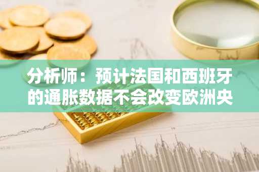 分析师：预计法国和西班牙的通胀数据不会改变欧洲央行降息押注