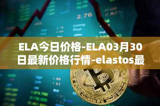 ELA今日价格-ELA03月30日最新价格行情-elastos最新走势消息