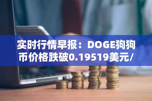 实时行情早报：DOGE狗狗币价格跌破0.19519美元/枚，日内跌-3.00%